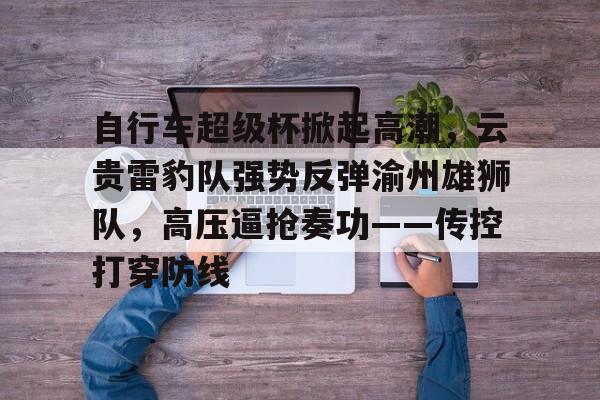 包含自行车超级杯掀起高潮，云贵雷豹队强势反弹渝州雄狮队，高压逼抢奏功——传控打穿防线的词条