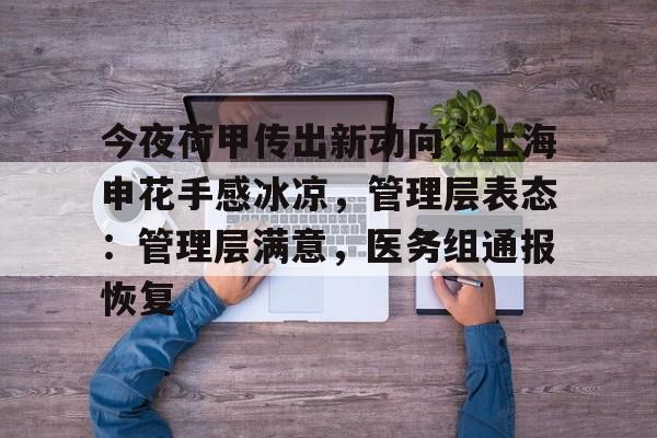 包含今夜荷甲传出新动向，上海申花手感冰凉，管理层表态：管理层满意，医务组通报恢复的词条爱游戏注册入口
